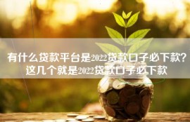 有什么贷款平台是2022贷款口子必下款？这几个就是2022贷款口子必下款