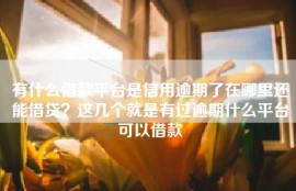 有什么借款平台是信用逾期了在哪里还能借贷？这几个就是有过逾期什么平台可以借款
