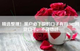 精选整理！黑户必下款的口子有吗2022网贷口子，不容错过