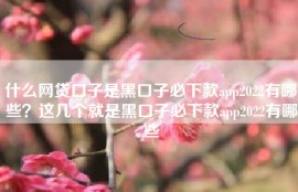 什么网贷口子是黑口子必下款app2022有哪些？这几个就是黑口子必下款app2022有哪些