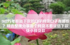 2022万年拒能下款的口子网贷口子有哪些？精选整理分享哪个网贷不看征信下款快小额贷款