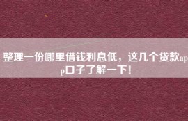 整理一份哪里借钱利息低，这几个贷款app口子了解一下！