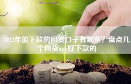 2022年能下款的网贷口子有哪些？盘点几个网贷app好下款的