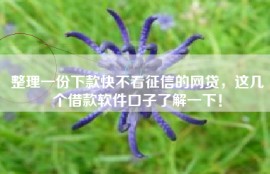 整理一份下款快不看征信的网贷，这几个借款软件口子了解一下！
