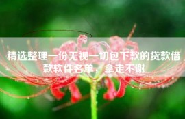 精选整理一份无视一切包下款的贷款借款软件名单，拿走不谢