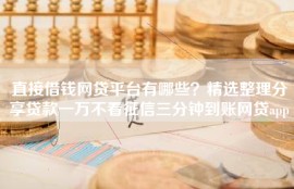 直接借钱网贷平台有哪些？精选整理分享贷款一万不看征信三分钟到账网贷app