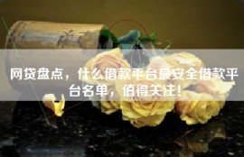 网贷盘点，什么借款平台最安全借款平台名单，值得关注！