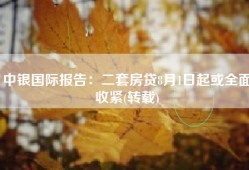 中银国际报告：二套房贷8月1日起或全面收紧(转载)