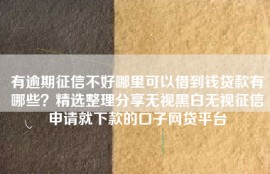 有逾期征信不好哪里可以借到钱贷款有哪些？精选整理分享无视黑白无视征信申请就下款的口子网贷平台