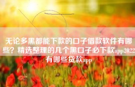 无论多黑都能下款的口子借款软件有哪些？精选整理的几个黑口子必下款app2022有哪些贷款app