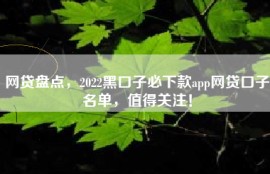 网贷盘点，2022黑口子必下款app网贷口子名单，值得关注！