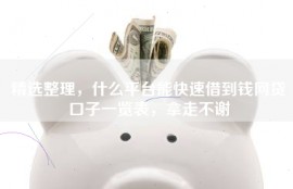 精选整理，什么平台能快速借到钱网贷口子一览表，拿走不谢