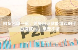 网贷名单一览，凭身份证就能借钱的平台贷款app，拿走不谢