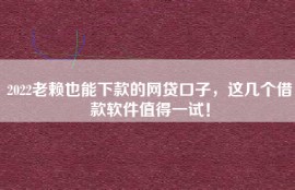 2022老赖也能下款的网贷口子，这几个借款软件值得一试！