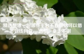 精选整理一份哪些平台不看征信可以借到钱网贷app名单，拿走不谢