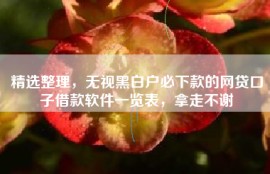 精选整理，无视黑白户必下款的网贷口子借款软件一览表，拿走不谢