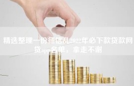 精选整理一份征信乱2022年必下款贷款网贷app名单，拿走不谢