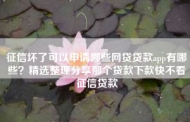 征信坏了可以申请哪些网贷贷款app有哪些？精选整理分享那个贷款下款快不看征信贷款