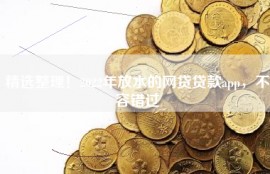精选整理！2022年放水的网贷贷款app，不容错过