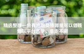 精选整理一份有逾期负债哪里可以借钱借款平台名单，拿走不谢