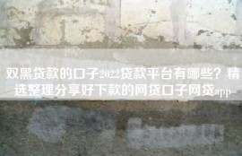 双黑贷款的口子2022贷款平台有哪些？精选整理分享好下款的网贷口子网贷app