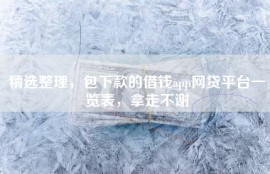 精选整理，包下款的借钱app网贷平台一览表，拿走不谢