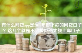有什么网贷app是2022年好下款的网贷口子？这几个就是不会被拒的大额上岸口子