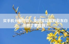 买手机分期付款，支付宝花呗和京东白条哪个更合算？