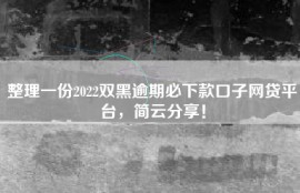 整理一份2022双黑逾期必下款口子网贷平台，简云分享！