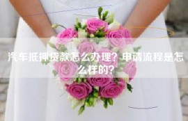 汽车抵押贷款怎么办理？申请流程是怎么样的？