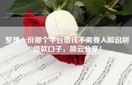 整理一份哪个平台借钱不需要人脸识别借款口子，简云分享！