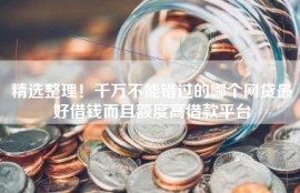 精选整理！千万不能错过的哪个网贷最好借钱而且额度高借款平台