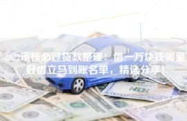 2022审核必过贷款整理：借一万块钱哪里好借立马到账名单，精选分享！