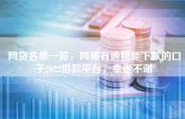 网贷名单一览，网黑有逾期能下款的口子2022借款平台，拿走不谢