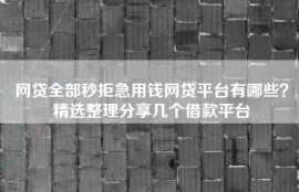 网贷全部秒拒急用钱网贷平台有哪些？精选整理分享几个借款平台