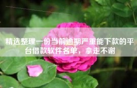 精选整理一份当前逾期严重能下款的平台借款软件名单，拿走不谢