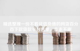精选整理一份不看征信负债的网贷百分百下款贷款平台名单，拿走不谢