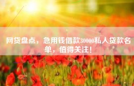 网贷盘点，急用钱借款30000私人贷款名单，值得关注！