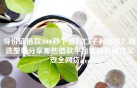 身份证借款3000秒下借款口子有哪些？精选整理分享哪些借款平台比较好通过又安全网贷app