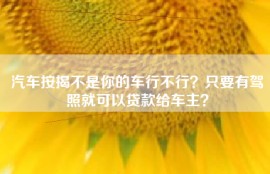 汽车按揭不是你的车行不行？只要有驾照就可以贷款给车主？