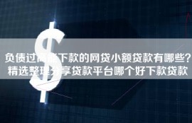 负债过高能下款的网贷小额贷款有哪些？精选整理分享贷款平台哪个好下款贷款