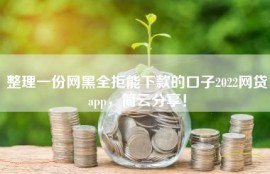 整理一份网黑全拒能下款的口子2022网贷app，简云分享！