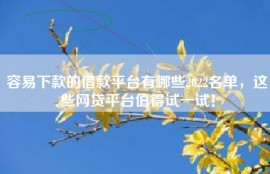 容易下款的借款平台有哪些2022名单，这些网贷平台值得试一试！
