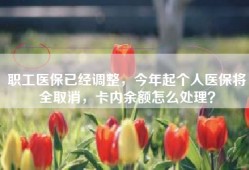 职工医保已经调整，今年起个人医保将全取消，卡内余额怎么处理？