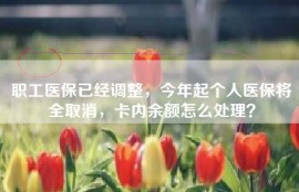 职工医保已经调整，今年起个人医保将全取消，卡内余额怎么处理？