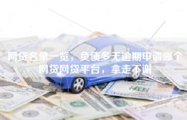 网贷名单一览，负债多无逾期申请哪个网贷网贷平台，拿走不谢
