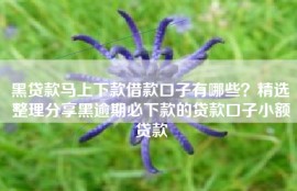 黑贷款马上下款借款口子有哪些？精选整理分享黑逾期必下款的贷款口子小额贷款