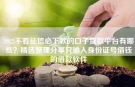 2022不看征信必下款的口子贷款平台有哪些？精选整理分享只输入身份证号借钱的借款软件