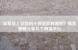 宜享花上征信吗小额贷款有哪些？精选整理分享几个网贷平台