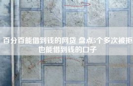 百分百能借到钱的网贷 盘点5个多次被拒也能借到钱的口子